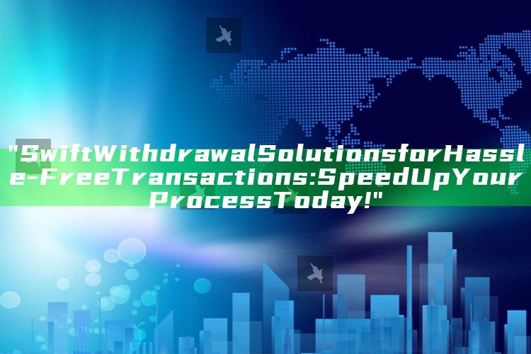 "Swift Withdrawal Solutions for Hassle-Free Transactions: Speed Up Your Process Today!"