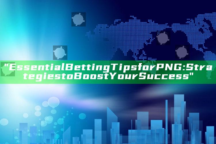 "Essential Betting Tips for PNG: Strategies to Boost Your Success"